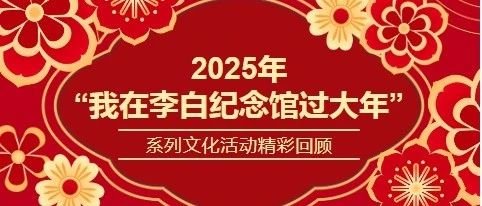 2025年“我在李白纪念馆过大年”系列文化活动精彩回顾